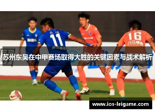 苏州东吴在中甲赛场取得大胜的关键因素与战术解析 苏州东吴在中甲赛场取得大胜的关键因素与战术解析