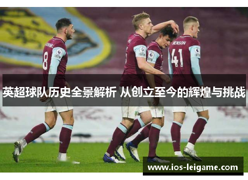 英超球队历史全景解析 从创立至今的辉煌与挑战