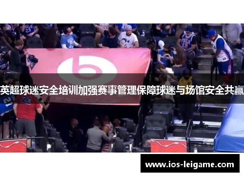 英超球迷安全培训加强赛事管理保障球迷与场馆安全共赢