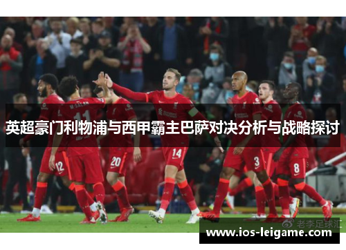 英超豪门利物浦与西甲霸主巴萨对决分析与战略探讨 英超豪门利物浦与西甲霸主巴萨对决分析与战略探讨