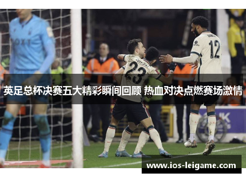 英足总杯决赛五大精彩瞬间回顾 热血对决点燃赛场激情