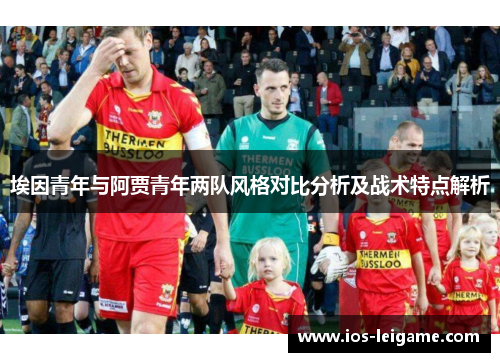 埃因青年与阿贾青年两队风格对比分析及战术特点解析
