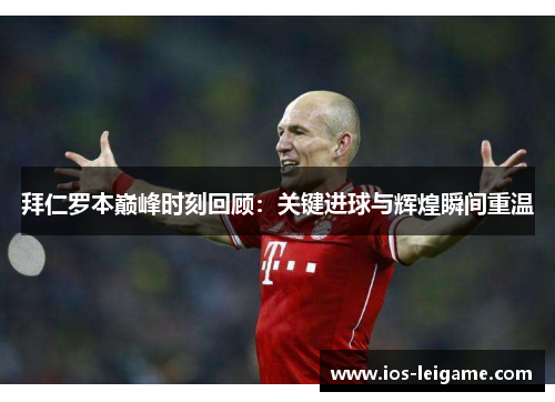 拜仁罗本巅峰时刻回顾：关键进球与辉煌瞬间重温