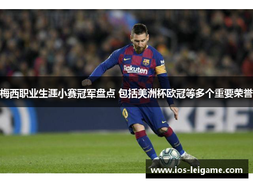 梅西职业生涯小赛冠军盘点 包括美洲杯欧冠等多个重要荣誉