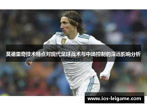 莫德里奇技术特点对现代足球战术与中场控制的深远影响分析