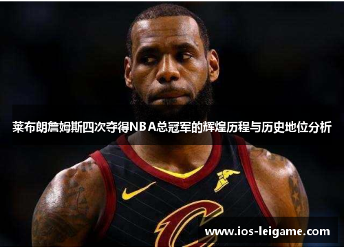 莱布朗詹姆斯四次夺得NBA总冠军的辉煌历程与历史地位分析 莱布朗詹姆斯四次夺得NBA总冠军的辉煌历程与历史地位分析