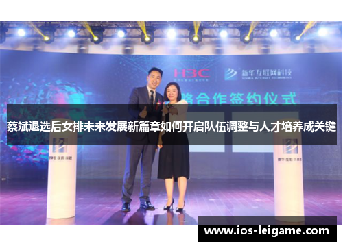 蔡斌退选后女排未来发展新篇章如何开启队伍调整与人才培养成关键 蔡斌退选后女排未来发展新篇章如何开启队伍调整与人才培养成关键