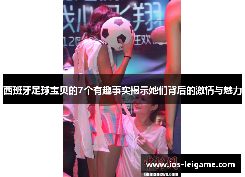 西班牙足球宝贝的7个有趣事实揭示她们背后的激情与魅力