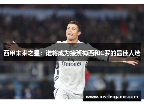 西甲未来之星:谁将成为接班梅西和C罗的最佳人选 西甲未来之星:谁将成为接班梅西和C罗的最佳人选