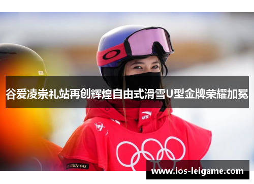 谷爱凌崇礼站再创辉煌自由式滑雪U型金牌荣耀加冕 谷爱凌崇礼站再创辉煌自由式滑雪U型金牌荣耀加冕