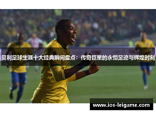 贝利足球生涯十大经典瞬间盘点:传奇巨星的永恒足迹与辉煌时刻 贝利足球生涯十大经典瞬间盘点:传奇巨星的永恒足迹与辉煌时刻