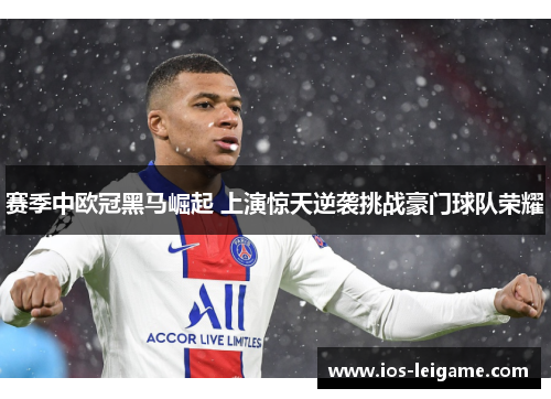 赛季中欧冠黑马崛起 上演惊天逆袭挑战豪门球队荣耀 赛季中欧冠黑马崛起 上演惊天逆袭挑战豪门球队荣耀