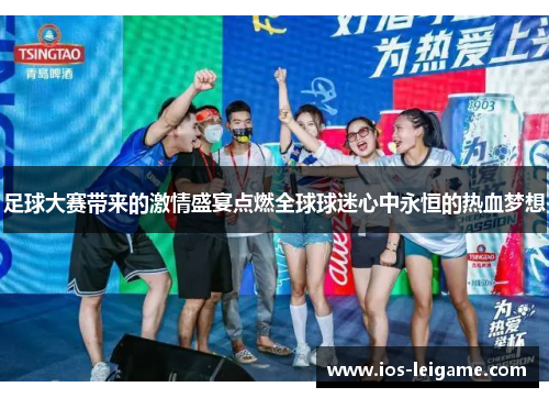 足球大赛带来的激情盛宴点燃全球球迷心中永恒的热血梦想 足球大赛带来的激情盛宴点燃全球球迷心中永恒的热血梦想