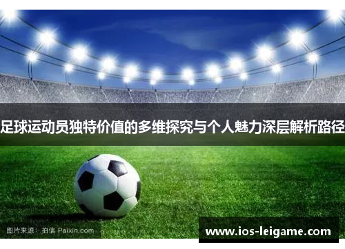 足球运动员独特价值的多维探究与个人魅力深层解析路径 足球运动员独特价值的多维探究与个人魅力深层解析路径