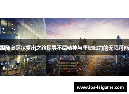 跟随奥萨尔复出之路探寻不屈精神与坚韧毅力的无限可能