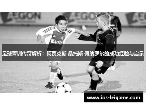 足球青训传奇解析：阿贾克斯 桑托斯 佩纳罗尔的成功经验与启示
