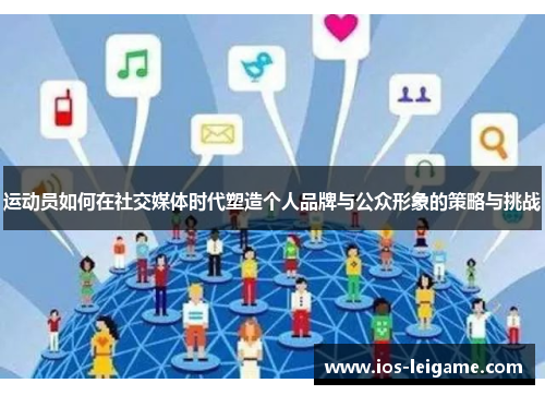 运动员如何在社交媒体时代塑造个人品牌与公众形象的策略与挑战 运动员如何在社交媒体时代塑造个人品牌与公众形象的策略与挑战