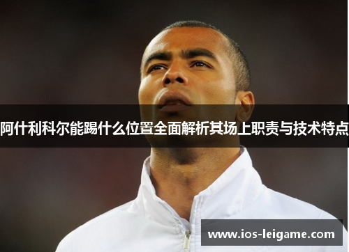 阿什利科尔能踢什么位置全面解析其场上职责与技术特点