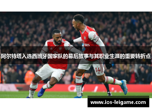 阿尔特塔入选西班牙国家队的幕后故事与其职业生涯的重要转折点