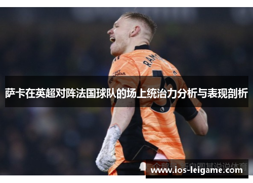 萨卡在英超对阵法国球队的场上统治力分析与表现剖析 萨卡在英超对阵法国球队的场上统治力分析与表现剖析