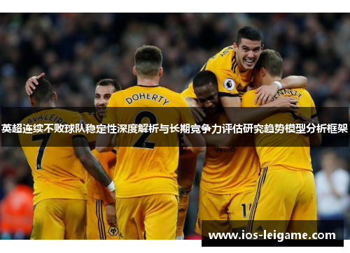 英超连续不败球队稳定性深度解析与长期竞争力评估研究趋势模型分析框架 英超连续不败球队稳定性深度解析与长期竞争力评估研究趋势模型分析框架