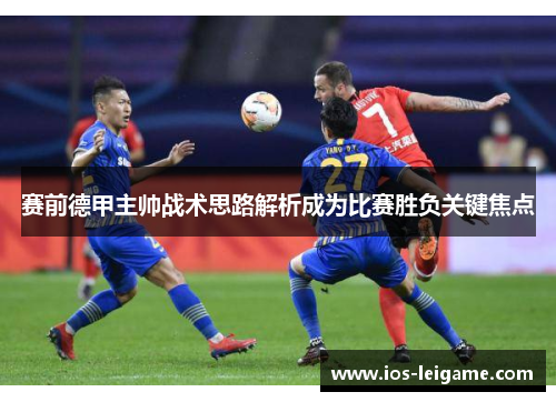 赛前德甲主帅战术思路解析成为比赛胜负关键焦点