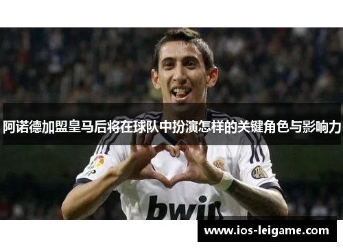 阿诺德加盟皇马后将在球队中扮演怎样的关键角色与影响力 阿诺德加盟皇马后将在球队中扮演怎样的关键角色与影响力