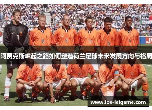 阿贾克斯崛起之路如何塑造荷兰足球未来发展方向与格局 阿贾克斯崛起之路如何塑造荷兰足球未来发展方向与格局