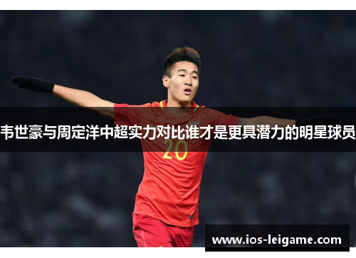 韦世豪与周定洋中超实力对比谁才是更具潜力的明星球员 韦世豪与周定洋中超实力对比谁才是更具潜力的明星球员