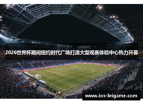 2026世界杯期间纽约时代广场打造大型观赛体验中心热力开幕 2026世界杯期间纽约时代广场打造大型观赛体验中心热力开幕
