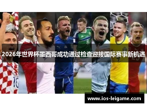 2026年世界杯墨西哥成功通过检查迎接国际赛事新机遇 2026年世界杯墨西哥成功通过检查迎接国际赛事新机遇