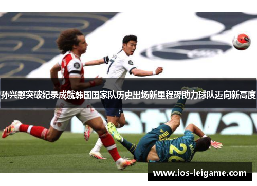 孙兴慜突破纪录成就韩国国家队历史出场新里程碑助力球队迈向新高度