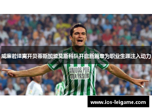 威廉若泽离开贝蒂斯加盟莫斯科队开启新篇章为职业生涯注入动力