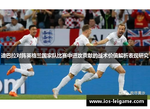 迪巴拉对阵英格兰国家队比赛中进攻贡献的战术价值解析表现研究 迪巴拉对阵英格兰国家队比赛中进攻贡献的战术价值解析表现研究