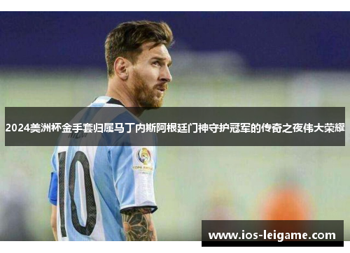 2024美洲杯金手套归属马丁内斯阿根廷门神守护冠军的传奇之夜伟大荣耀